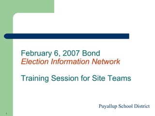 February 6, 2007 Bond  Election Information Network Training Session for Site Teams Puyallup School District 