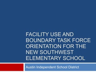FACILITY USE AND BOUNDARY TASK FORCE ORIENTATION FOR THE NEW SOUTHWEST ELEMENTARY SCHOOL Austin Independent School District 