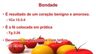 Bondade
• É resultado de um coração benigno e amoroso.
–1Co 13:3-4
• É a fé colocada em prática
–Tg 2:26
• Devemos ser bondosos com todos
–Gl 6:9-10
 