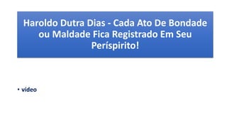 Haroldo Dutra Dias - Cada Ato De Bondade
ou Maldade Fica Registrado Em Seu
Períspirito!
• vídeo
 