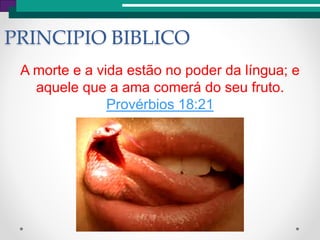 PRINCIPIO BIBLICO
A morte e a vida estão no poder da língua; e
aquele que a ama comerá do seu fruto.
Provérbios 18:21
 