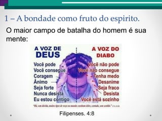 1 – A bondade como fruto do espirito.
O maior campo de batalha do homem é sua
mente:
Filipenses. 4:8
 