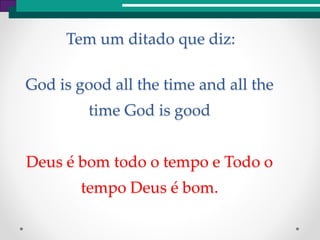 God is good all the time and all the
time God is good
Deus é bom todo o tempo e Todo o
tempo Deus é bom.
Tem um ditado que diz:
 