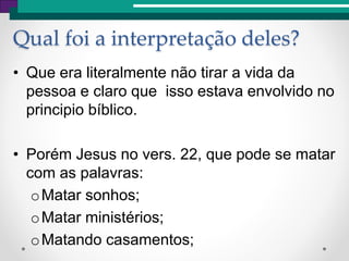 • Que era literalmente não tirar a vida da
pessoa e claro que isso estava envolvido no
principio bíblico.
• Porém Jesus no vers. 22, que pode se matar
com as palavras:
oMatar sonhos;
oMatar ministérios;
oMatando casamentos;
Qual foi a interpretação deles?
 