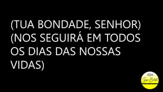 (TUA BONDADE, SENHOR)
(NOS SEGUIRÁ EM TODOS
OS DIAS DAS NOSSAS
VIDAS)
 