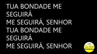 TUA BONDADE ME
SEGUIRÁ
ME SEGUIRÁ, SENHOR
TUA BONDADE ME
SEGUIRÁ
ME SEGUIRÁ, SENHOR
 