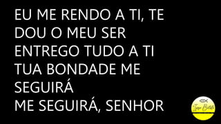 EU ME RENDO A TI, TE
DOU O MEU SER
ENTREGO TUDO A TI
TUA BONDADE ME
SEGUIRÁ
ME SEGUIRÁ, SENHOR
 