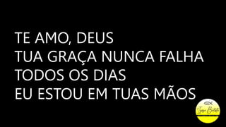 TE AMO, DEUS
TUA GRAÇA NUNCA FALHA
TODOS OS DIAS
EU ESTOU EM TUAS MÃOS
 