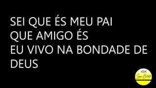 SEI QUE ÉS MEU PAI
QUE AMIGO ÉS
EU VIVO NA BONDADE DE
DEUS
 