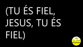 (TU ÉS FIEL,
JESUS, TU ÉS
FIEL)
 