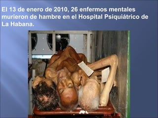 El 13 de enero de 2010, 26 enfermos mentales murieron de hambre en el Hospital Psiquiátrico de La Habana.  