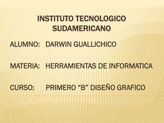 INSTITUTO TECNOLOGICO
             SUDAMERICANO
ALUMNO: DARWIN GUALLICHICO

MATERIA: HERRAMIENTAS DE INFORMATICA

CURSO:     PRIMERO “B” DISEÑO GRAFICO
 