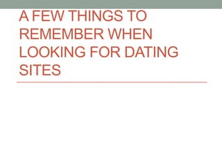 A FEW THINGS TO
REMEMBER WHEN
LOOKING FOR DATING
SITES
 