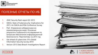 ПОЛЕЗНЫЕ ОТЧЕТЫ ПО ИБ
1. JSOC Security flash report Q1 2015
2. ISACA, State of Cybersecurity: Implications for
2015. An ISACA and RSA Conference Survey
3. PwC. Управление киберрисками во
взаимосвязанном мире. Основные
результаты Глобального исследования по
вопросам обеспечения информационной
безопасности. Перспективы на 2015 год
4. Get ahead of cybercrime. EY’s Global
Information Security Survey 2014
5. Verizon 2015 Data Breach Investigations Report
Г. НОВОСИБИРСК
10 СЕНТЯБРЯ 2015#CODEIB
 