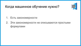 Когда машинное обучение нужно?
1. Есть закономерности
2. Эти закономерности не описываются простыми
формулами
 
