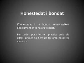 Honestedat i bondat L'honestedat i la bondat repercuteixen directament en la nostra felicitat. Per poder posar-les en pràctica amb els altres, primer ho hem de fer amb nosaltres mateixos. 