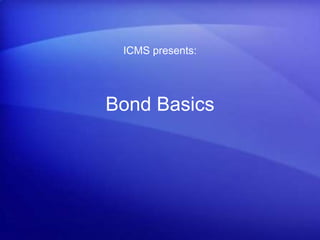 Bond Basics
ICMS presents:
 