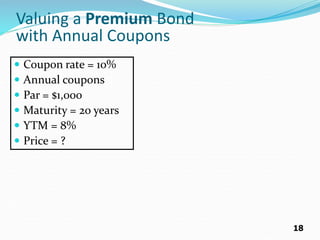 18
Valuing a Premium Bond
with Annual Coupons
 Coupon rate = 10%
 Annual coupons
 Par = $1,000
 Maturity = 20 years
 YTM = 8%
 Price = ?
 