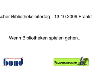 Wenn Bibliotheken spielen gehen... 5. Deutscher Bibliotheksleitertag - 13.10.2009 Frankfurt/Main 