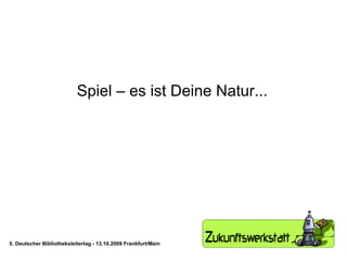 Spiel – es ist Deine Natur... 5. Deutscher Bibliotheksleitertag - 13.10.2009 Frankfurt/Main 