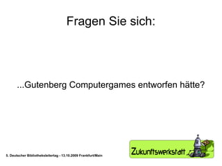 Fragen Sie sich: ...Gutenberg Computergames entworfen hätte? 5. Deutscher Bibliotheksleitertag - 13.10.2009 Frankfurt/Main 