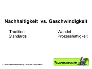 Nachhaltigkeit  vs. Geschwindigkeit Tradition  Wandel Standards  Prozesshaftigkeit 5. Deutscher Bibliotheksleitertag - 13.10.2009 Frankfurt/Main 
