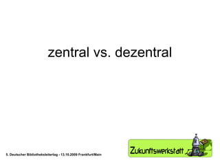 zentral vs. dezentral 5. Deutscher Bibliotheksleitertag - 13.10.2009 Frankfurt/Main 