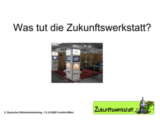 Was tut die Zukunftswerkstatt? 5. Deutscher Bibliotheksleitertag - 13.10.2009 Frankfurt/Main 