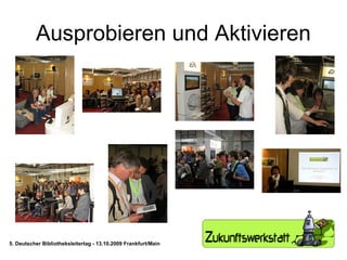 Ausprobieren und Aktivieren 5. Deutscher Bibliotheksleitertag - 13.10.2009 Frankfurt/Main 