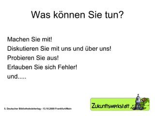 Was können Sie tun? Machen Sie mit! Diskutieren Sie mit uns und über uns! Probieren Sie aus! Erlauben Sie sich Fehler! und..... 5. Deutscher Bibliotheksleitertag - 13.10.2009 Frankfurt/Main 