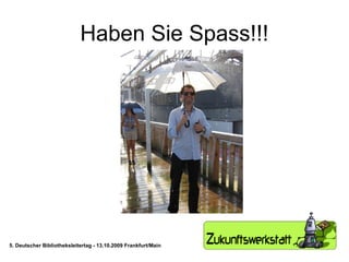 Haben Sie Spass!!! 5. Deutscher Bibliotheksleitertag - 13.10.2009 Frankfurt/Main 