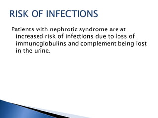Patients with nephrotic syndrome are at
increased risk of infections due to loss of
immunoglobulins and complement being lost
in the urine.
 