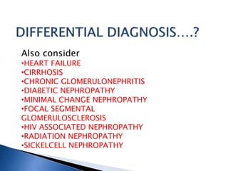 Also consider
•HEART FAILURE
•CIRRHOSIS
•CHRONIC GLOMERULONEPHRITIS
•DIABETIC NEPHROPATHY
•MINIMAL CHANGE NEPHROPATHY
•FOCAL SEGMENTAL
GLOMERULOSCLEROSIS
•HIV ASSOCIATED NEPHROPATHY
•RADIATION NEPHROPATHY
•SICKELCELL NEPHROPATHY
 