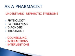 UNDERSTAND NEPHROTIC SYNDROME
 PHYSIOLOGY
 PATHOGENESIS
 DIAGNOSIS
 TREATMENT
 COUNSELLING
 INTERACTIONS
 INTERVENTIONS
 