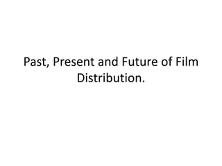 Past, Present and Future of Film
Distribution.
 