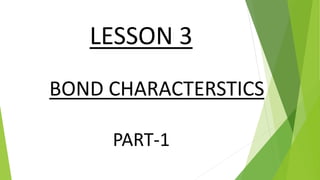 BOND CHARACTERSTICS
LESSON 3
PART-1
 