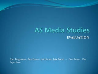 AS Media Studies EVALUATION Alex Fergusson / Ben Dams / Josh Jones/ Jake Bond   –   Don Brown : The Superhero 