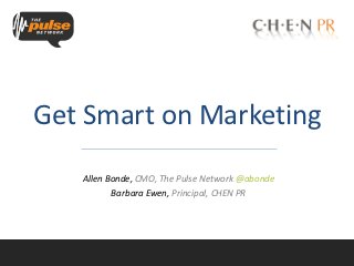 Get Smart on Marketing
   Allen Bonde, CMO, The Pulse Network @abonde
          Barbara Ewen, Principal, CHEN PR
 