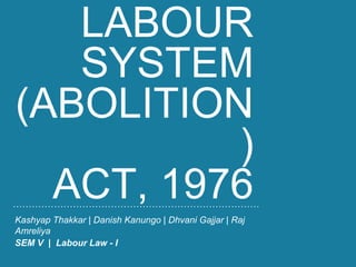 LABOUR
SYSTEM
(ABOLITION
)
ACT, 1976
Kashyap Thakkar | Danish Kanungo | Dhvani Gajjar | Raj
Amreliya
SEM V | Labour Law - I
 