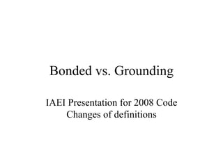 Bonded vs. Grounding

IAEI Presentation for 2008 Code
    Changes of definitions
 