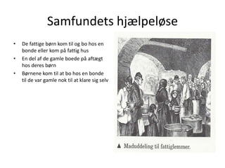 Samfundets hjælpeløseDe fattige børn kom til og bo hos en bonde eller kom på fattig hus En del af de gamle boede på aftægt hos deres børnBørnene kom til at bo hos en bonde til de var gamle nok til at klare sig selv