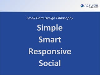 6
Actuate Corporation © 2014
 You need to perform Customer Analytics
 You need to be able to leverage Big Data and Multiple Disparate Data Sources
 You Can’t rely on IT or any other resource outside your Department
 You need it to be done with your Business Analyst and NOT a Data Scientist
 You need Response Times in Minutes not days
Customer Analytics…
For the Departmental Business Analyst…
Without the Data Scientist…
Small Data Design Philosophy
Simple
Smart
Responsive
Social
 