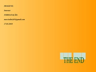 IMAGENS:

Internet

FORMATAÇÃO:

marciodiniz01@gmail.com

27.03.2010
 