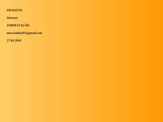 IMAGENS:
Internet
FORMATAÇÃO:
marciodiniz01@gmail.com
27.03.2010
 