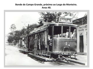 Bonde de Campo Grande, próximo ao Largo do Monteiro.  Anos 40. 