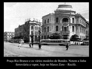 Praça Rio Branco e os vários modelos de Bondes. Notem a linha ferroviária a vapor, hoje no Marco Zero – Recife.  