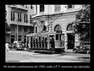 Os bondes continuaram até 1960, onde a P.T. encerrou sua operação. 