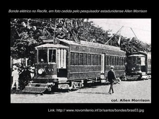 Bonde elétrico no Recife, em foto cedida pelo pesquisador estadunidense Allen Morrison Link: http:// www.novomilenio.inf.br/santos/bondes/bras03.jpg 