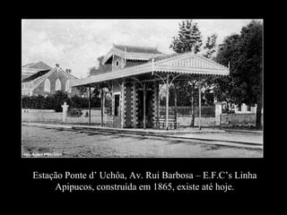 Estação Ponte d’ Uchôa, Av. Rui Barbosa – E.F.C’s Linha Apipucos, construída em 1865, existe até hoje. 