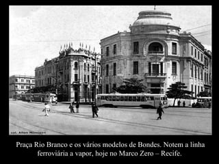 Praça Rio Branco e os vários modelos de Bondes. Notem a linha ferroviária a vapor, hoje no Marco Zero – Recife.  